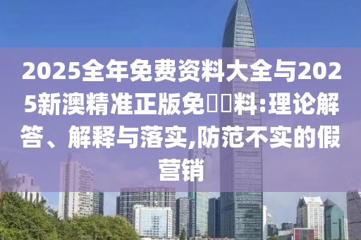 2025全年免費資料大全與2025新澳精準正版免費資料:理論解答、解釋與落實,防范不實的假營銷