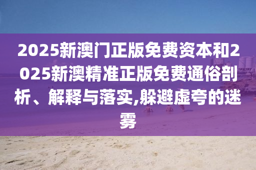 2025新澳門正版免費資本和2025新澳精準正版免費通俗剖析、解釋與落實,躲避虛夸的迷霧