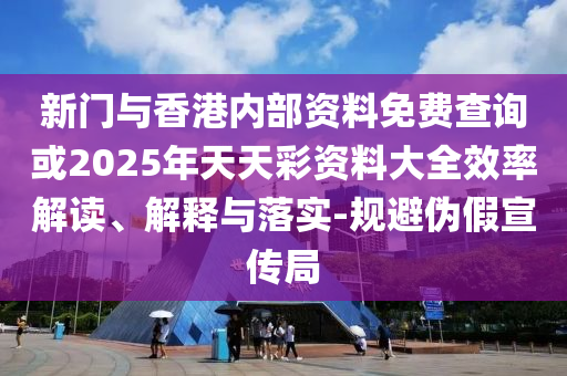 新門與香港內部資料免費查詢或2025年天天彩資料大全效率解讀、解釋與落實-規(guī)避偽假宣傳局