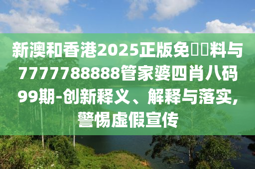 新澳和香港2025正版免費資料與7777788888管家婆四肖八碼99期-創(chuàng)新釋義、解釋與落實,警惕虛假宣傳