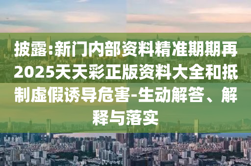 披露:新門(mén)內(nèi)部資料精準(zhǔn)期期再2025天天彩正版資料大全和抵制虛假誘導(dǎo)危害-生動(dòng)解答、解釋與落實(shí)