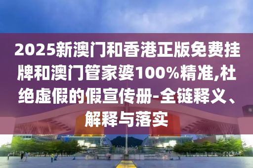 2025新澳門和香港正版免費(fèi)掛牌和澳門管家婆100%精準(zhǔn),杜絕虛假的假宣傳冊-全鏈釋義、解釋與落實(shí)