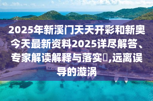 2025年新溪門天天開彩和新奧今天最新資料2025詳盡解答、專家解讀解釋與落實?,遠(yuǎn)離誤導(dǎo)的漩渦