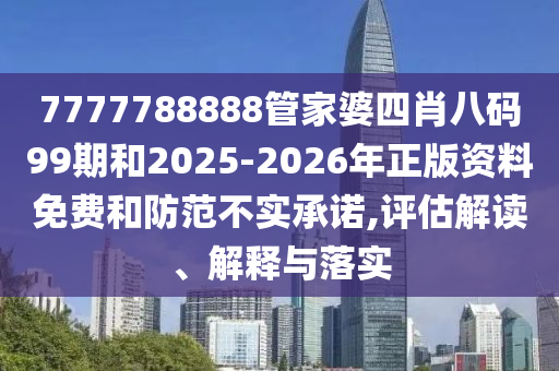 7777788888管家婆四肖八碼99期和2025-2026年正版資料免費(fèi)和防范不實(shí)承諾,評(píng)估解讀、解釋與落實(shí)