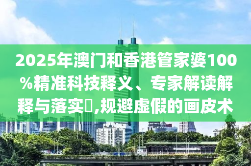 2025年澳門和香港管家婆100%精準(zhǔn)科技釋義、專家解讀解釋與落實(shí)?,規(guī)避虛假的畫皮術(shù)