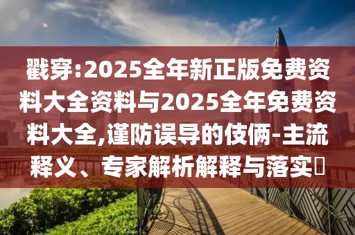 戳穿:2025全年新正版免費(fèi)資料大全資料與2025全年免費(fèi)資料大全,謹(jǐn)防誤導(dǎo)的伎倆-主流釋義、專家解析解釋與落實(shí)?