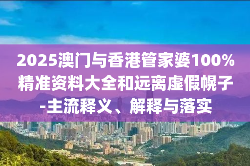 2025澳門與香港管家婆100%精準資料大全和遠離虛假幌子-主流釋義、解釋與落實