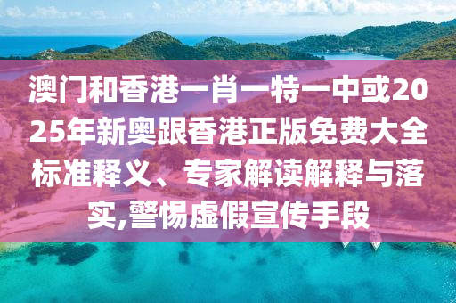 澳門和香港一肖一特一中或2025年新奧跟香港正版免費大全標準釋義、專家解讀解釋與落實,警惕虛假宣傳手段