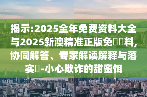 揭示:2025全年免費(fèi)資料大全與2025新澳精準(zhǔn)正版免費(fèi)資料,協(xié)同解答、專家解讀解釋與落實(shí)?-小心欺詐的甜蜜餌