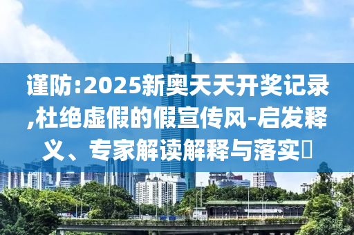 謹(jǐn)防:2025新奧天天開(kāi)獎(jiǎng)記錄,杜絕虛假的假宣傳風(fēng)-啟發(fā)釋義、專(zhuān)家解讀解釋與落實(shí)?