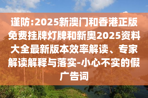 謹(jǐn)防:2025新澳門和香港正版免費(fèi)掛牌燈牌和新奧2025資料大全最新版本效率解讀、專家解讀解釋與落實(shí)-小心不實(shí)的假?gòu)V告詞