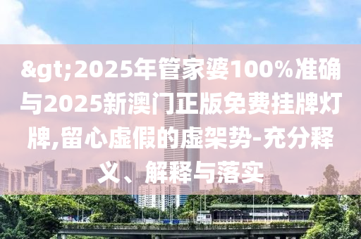 >2025年管家婆100%準確與2025新澳門正版免費掛牌燈牌,留心虛假的虛架勢-充分釋義、解釋與落實