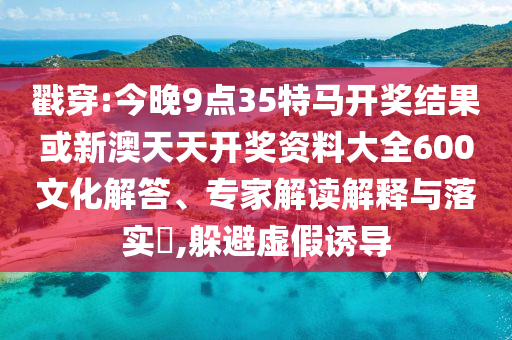 戳穿:今晚9點(diǎn)35特馬開獎(jiǎng)結(jié)果或新澳天天開獎(jiǎng)資料大全600文化解答、專家解讀解釋與落實(shí)?,躲避虛假誘導(dǎo)