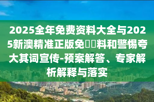 2025全年免費資料大全與2025新澳精準正版免費資料和警惕夸大其詞宣傳-預(yù)案解答、專家解析解釋與落實