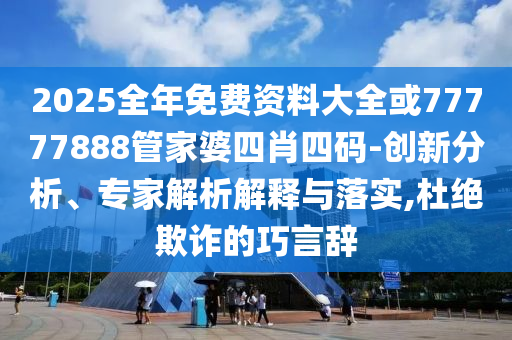 2025全年免費(fèi)資料大全或77777888管家婆四肖四碼-創(chuàng)新分析、專家解析解釋與落實(shí),杜絕欺詐的巧言辭