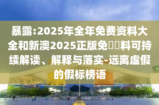 暴露:2025年全年免費資料大全和新澳2025正版免費資料可持續(xù)解讀、解釋與落實-遠離虛假的假標榜語