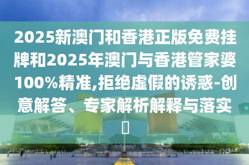 2025新澳門和香港正版免費掛牌和2025年澳門與香港管家婆100%精準,拒絕虛假的誘惑-創(chuàng)意解答、專家解析解釋與落實?