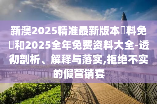 新澳2025精準(zhǔn)最新版本資料免費(fèi)和2025全年免費(fèi)資料大全-透徹剖析、解釋與落實(shí),拒絕不實(shí)的假營(yíng)銷套
