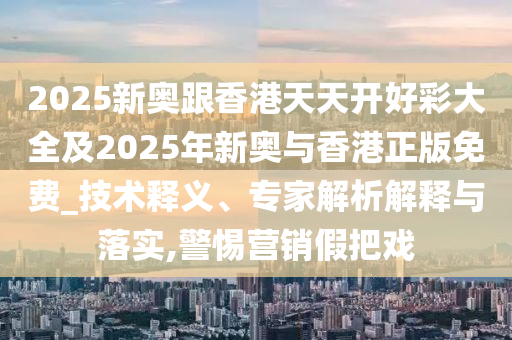 2025新奧跟香港天天開好彩大全及2025年新奧與香港正版免費_技術(shù)釋義、專家解析解釋與落實,警惕營銷假把戲
