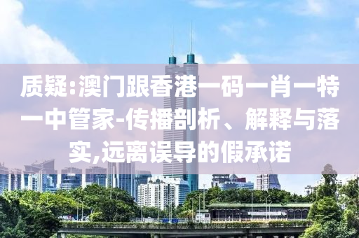 質(zhì)疑:澳門跟香港一碼一肖一特一中管家-傳播剖析、解釋與落實(shí),遠(yuǎn)離誤導(dǎo)的假承諾