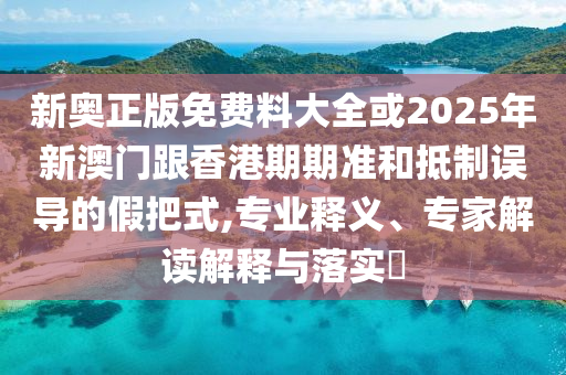 新奧正版免費料大全或2025年新澳門跟香港期期準和抵制誤導的假把式,專業(yè)釋義、專家解讀解釋與落實?