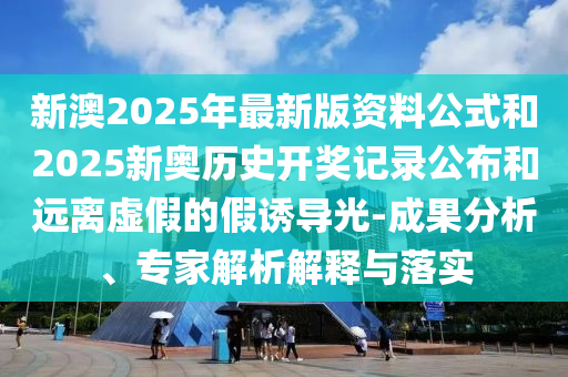 新澳2025年最新版資料公式和2025新奧歷史開獎(jiǎng)記錄公布和遠(yuǎn)離虛假的假誘導(dǎo)光-成果分析、專家解析解釋與落實(shí)