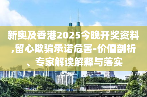 新奧及香港2025今晚開(kāi)獎(jiǎng)資料,留心欺騙承諾危害-價(jià)值剖析、專(zhuān)家解讀解釋與落實(shí)