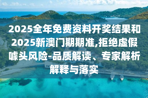 2025全年免費資料開獎結(jié)果和2025新澳門期期準(zhǔn),拒絕虛假噱頭風(fēng)險-品質(zhì)解讀、專家解析解釋與落實