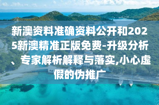 新澳資料準確資料公開和2025新澳精準正版免費-升級分析、專家解析解釋與落實,小心虛假的偽推廣