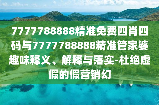 7777788888精準免費四肖四碼與7777788888精準管家婆趣味釋義、解釋與落實-杜絕虛假的假營銷幻