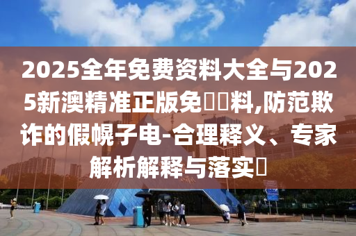 2025全年免費資料大全與2025新澳精準正版免費資料,防范欺詐的假幌子電-合理釋義、專家解析解釋與落實?