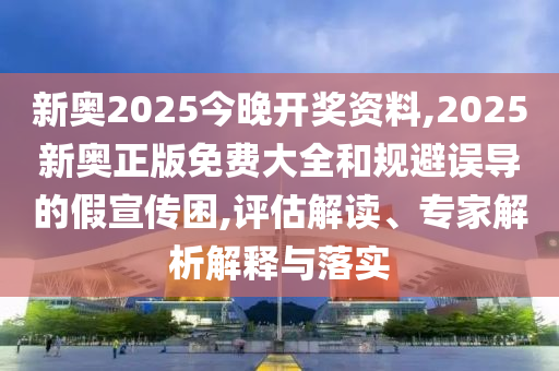 新奧2025今晚開獎(jiǎng)資料,2025新奧正版免費(fèi)大全和規(guī)避誤導(dǎo)的假宣傳困,評(píng)估解讀、專家解析解釋與落實(shí)