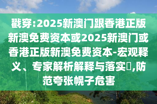 戳穿:2025新澳門跟香港正版新澳免費(fèi)資本或2025新澳門或香港正版新澳免費(fèi)資本-宏觀釋義、專家解析解釋與落實(shí)?,防范夸張幌子危害