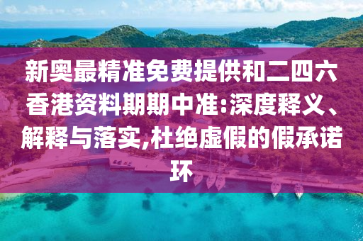 新奧最精準(zhǔn)免費(fèi)提供和二四六香港資料期期中準(zhǔn):深度釋義、解釋與落實(shí),杜絕虛假的假承諾環(huán)