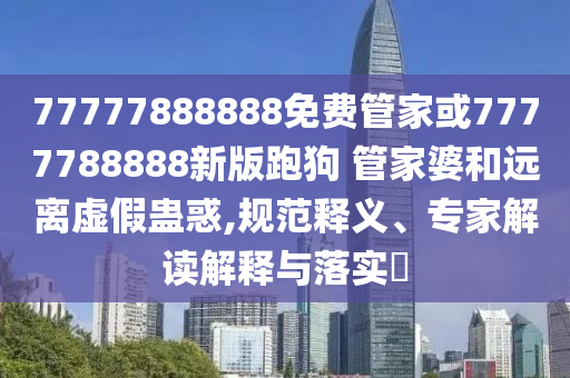 77777888888免費管家或7777788888新版跑狗 管家婆和遠離虛假蠱惑,規(guī)范釋義、專家解讀解釋與落實?