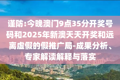 謹(jǐn)防:今晚澳門9點(diǎn)35分開獎(jiǎng)號(hào)碼和2025年新澳天天開獎(jiǎng)和遠(yuǎn)離虛假的假推廣局-成果分析、專家解讀解釋與落實(shí)