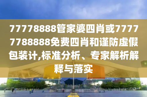 77778888管家婆四肖或77777788888免費(fèi)四肖和謹(jǐn)防虛假包裝計(jì),標(biāo)準(zhǔn)分析、專家解析解釋與落實(shí)