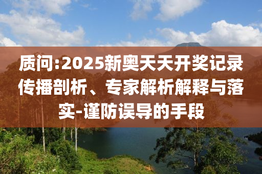 質(zhì)問:2025新奧天天開獎(jiǎng)記錄傳播剖析、專家解析解釋與落實(shí)-謹(jǐn)防誤導(dǎo)的手段