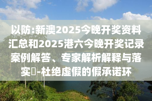 以防:新澳2025今晚開獎資料匯總和2025港六今晚開獎記錄案例解答、專家解析解釋與落實?-杜絕虛假的假承諾環(huán)