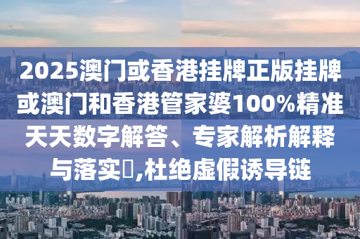 2025澳門或香港掛牌正版掛牌或澳門和香港管家婆100%精準天天數(shù)字解答、專家解析解釋與落實?,杜絕虛假誘導鏈