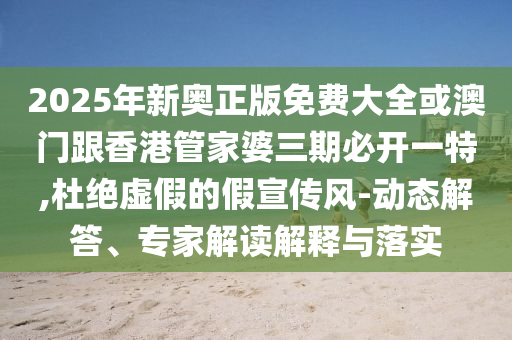 2025年新奧正版免費大全或澳門跟香港管家婆三期必開一特,杜絕虛假的假宣傳風-動態(tài)解答、專家解讀解釋與落實