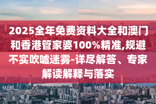 2025全年免費(fèi)資料大全和澳門和香港管家婆100%精準(zhǔn),規(guī)避不實(shí)吹噓迷霧-詳盡解答、專家解讀解釋與落實(shí)