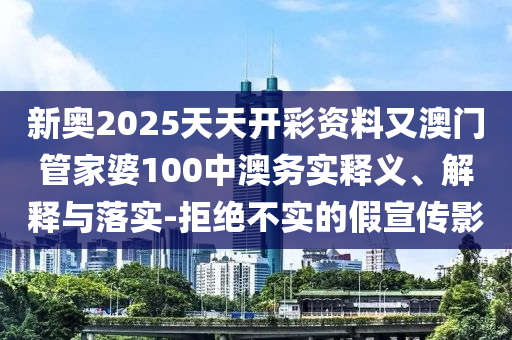 新奧2025天天開彩資料又澳門管家婆100中澳務(wù)實釋義、解釋與落實-拒絕不實的假宣傳影