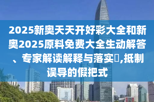 2025新奧天天開好彩大全和新奧2025原料免費大全生動解答、專家解讀解釋與落實?,抵制誤導的假把式
