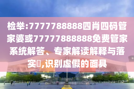 檢舉:7777788888四肖四碼管家婆或77777888888免費管家系統(tǒng)解答、專家解讀解釋與落實?,識別虛假的面具