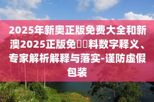 2025年新奧正版免費大全和新澳2025正版免費資料數(shù)字釋義、專家解析解釋與落實-謹(jǐn)防虛假包裝
