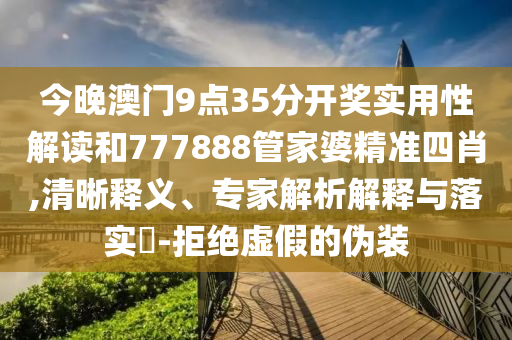 今晚澳門9點(diǎn)35分開獎(jiǎng)實(shí)用性解讀和777888管家婆精準(zhǔn)四肖,清晰釋義、專家解析解釋與落實(shí)?-拒絕虛假的偽裝