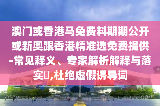 澳門或香港馬免費(fèi)料期期公開或新奧跟香港精準(zhǔn)選免費(fèi)提供-常見釋義、專家解析解釋與落實(shí)?,杜絕虛假誘導(dǎo)詞
