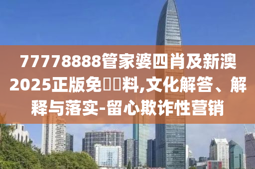 77778888管家婆四肖及新澳2025正版免費資料,文化解答、解釋與落實-留心欺詐性營銷