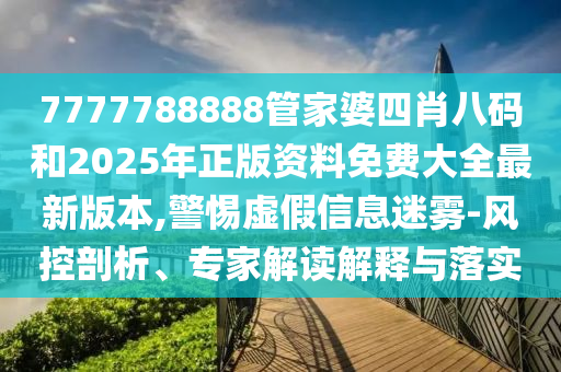 7777788888管家婆四肖八碼和2025年正版資料免費大全最新版本,警惕虛假信息迷霧-風控剖析、專家解讀解釋與落實